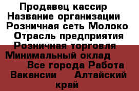 Продавец-кассир › Название организации ­ Розничная сеть Молоко › Отрасль предприятия ­ Розничная торговля › Минимальный оклад ­ 15 000 - Все города Работа » Вакансии   . Алтайский край